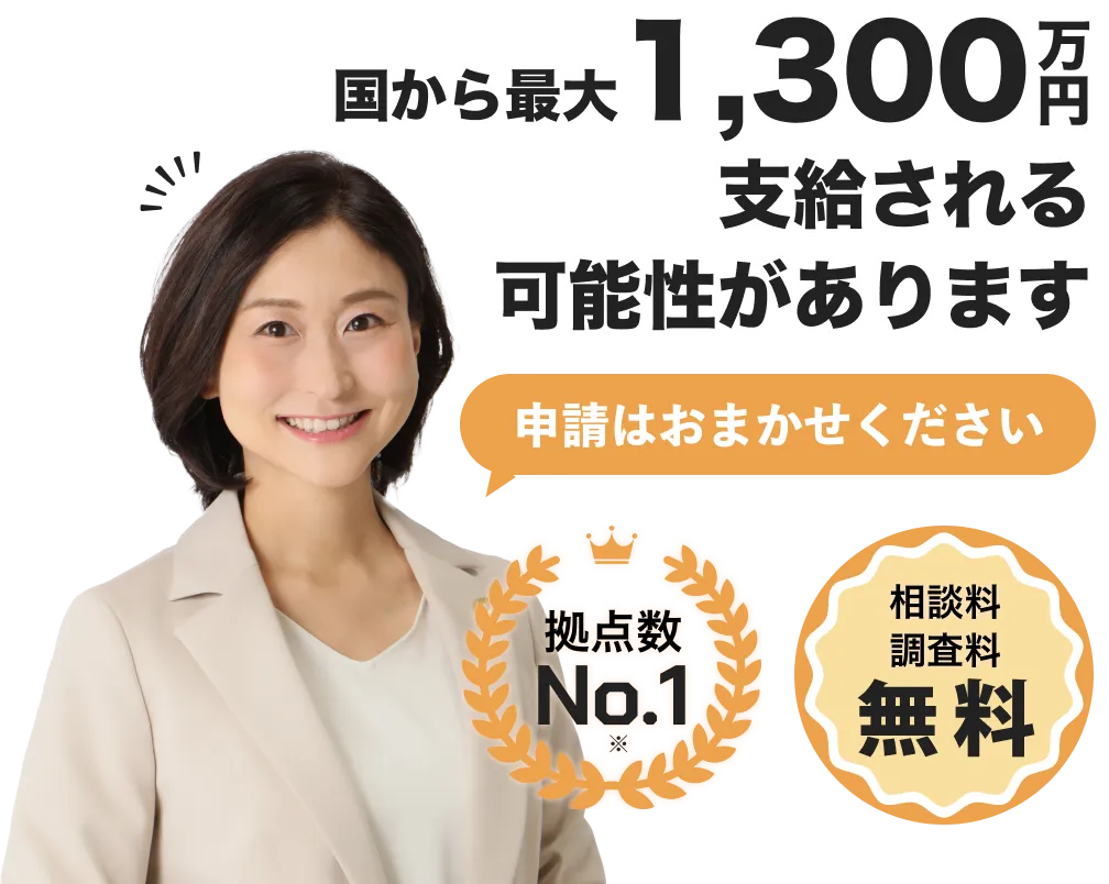 国から最大1,300万円支給される可能性があります。拠点数No.1/相談料調査料無料