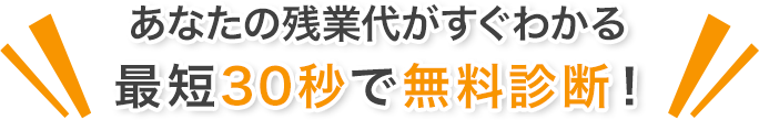 あなたの残業代がすぐわかる 最短30秒で無料診断！